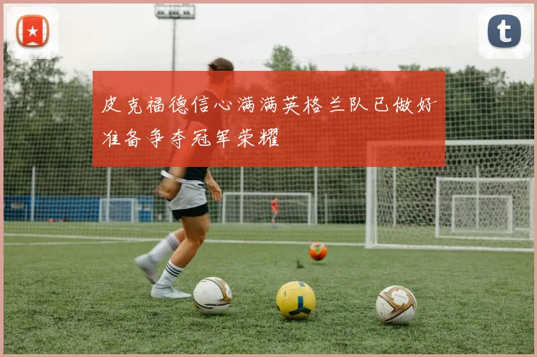皮克福德信心满满英格兰队已做好准备争夺冠军荣耀