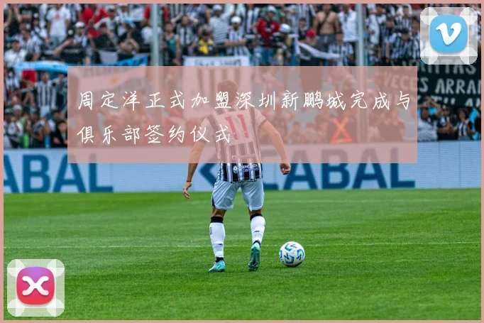 周定洋正式加盟深圳新鹏城完成与俱乐部签约仪式