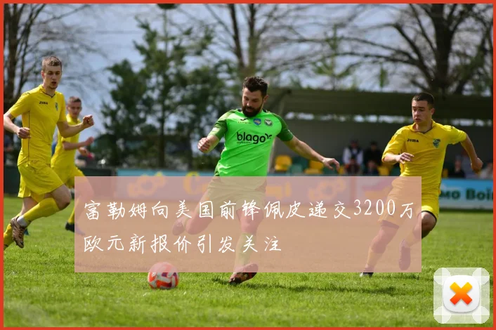 富勒姆向美国前锋佩皮递交3200万欧元新报价引发关注