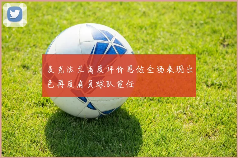 麦克法兰高度评价恩佐全场表现出色再度肩负球队重任