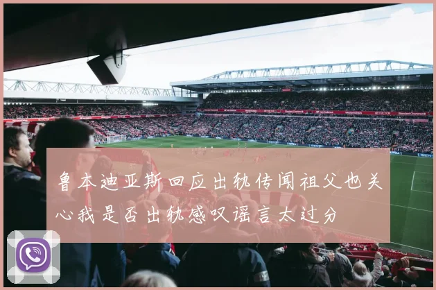鲁本迪亚斯回应出轨传闻祖父也关心我是否出轨感叹谣言太过分