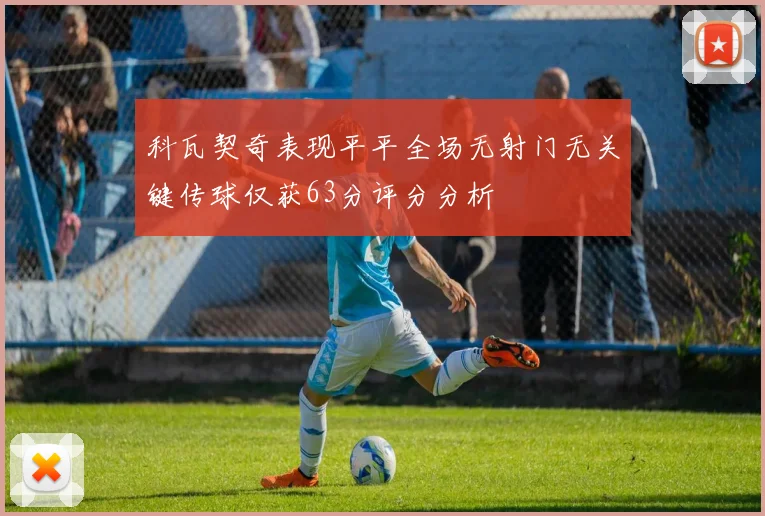 科瓦契奇表现平平全场无射门无关键传球仅获63分评分分析