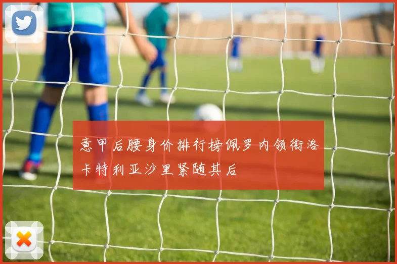 意甲后腰身价排行榜佩罗内领衔洛卡特利亚沙里紧随其后