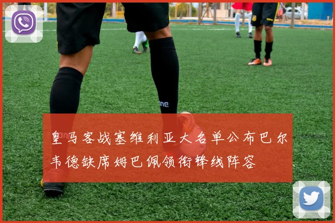 皇马客战塞维利亚大名单公布巴尔韦德缺席姆巴佩领衔锋线阵容