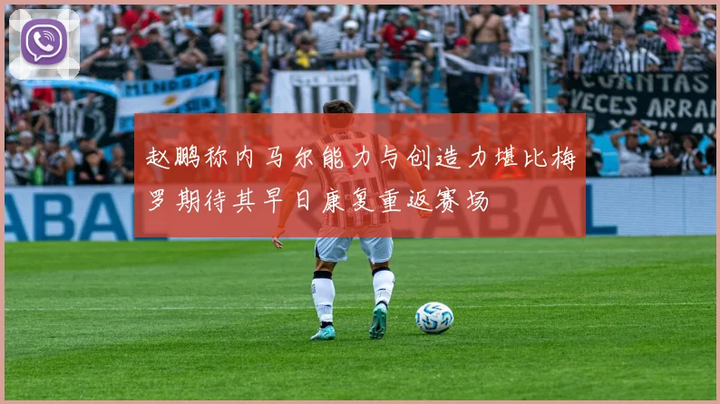 赵鹏称内马尔能力与创造力堪比梅罗期待其早日康复重返赛场