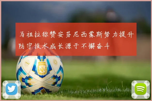 马祖拉称赞安芬尼西蒙斯努力提升防守技术成长源于不懈奋斗