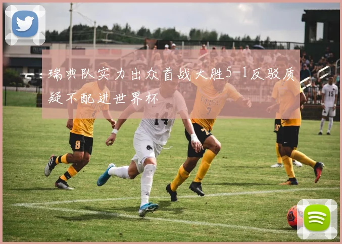 瑞典队实力出众首战大胜5-1反驳质疑不配进世界杯
