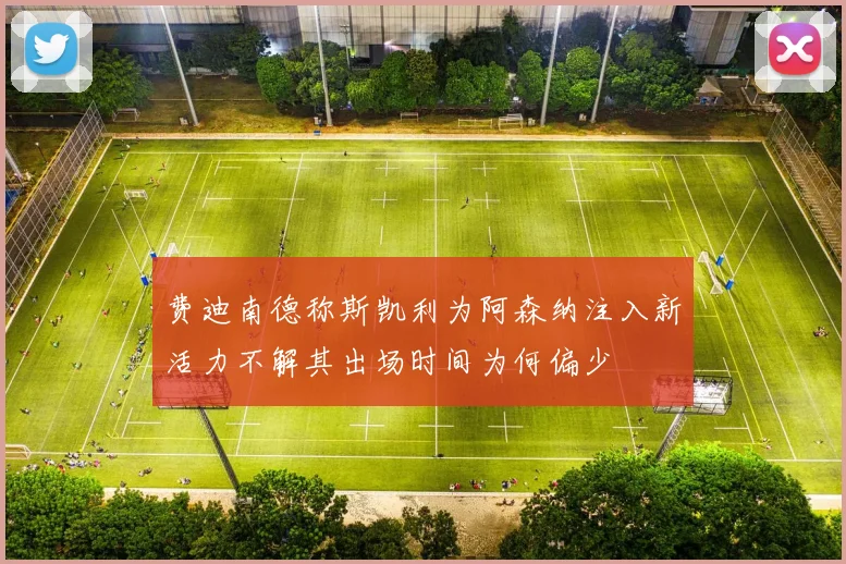 费迪南德称斯凯利为阿森纳注入新活力不解其出场时间为何偏少
